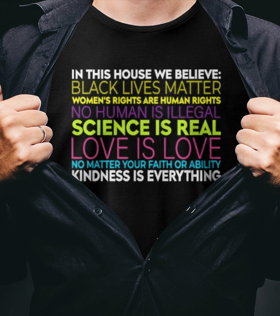 In This House We Believe Black Lives Matter Women's Rights Are Human Rights No Human Is Illegal Science Is Real Love Is Love Kindness Is Everything T-Shirt
