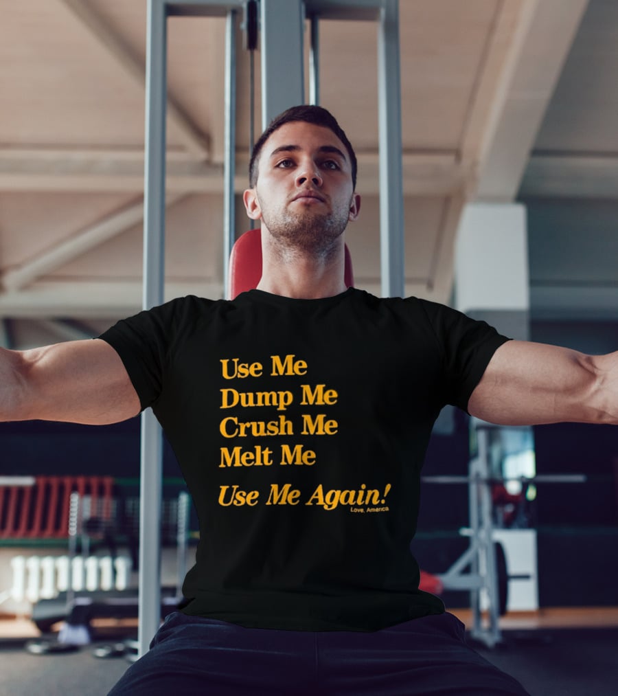 Use Me Dump Me Crush Me Melt Me Use Me Again Love America T-Shirt