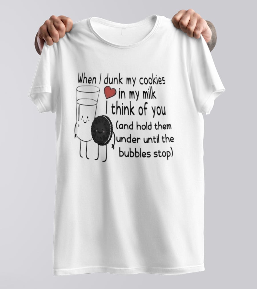 When I Dunk My Cookies In My Milk Think Of You And Hold Them Under Until The Bubbles Stop T-Shirt
