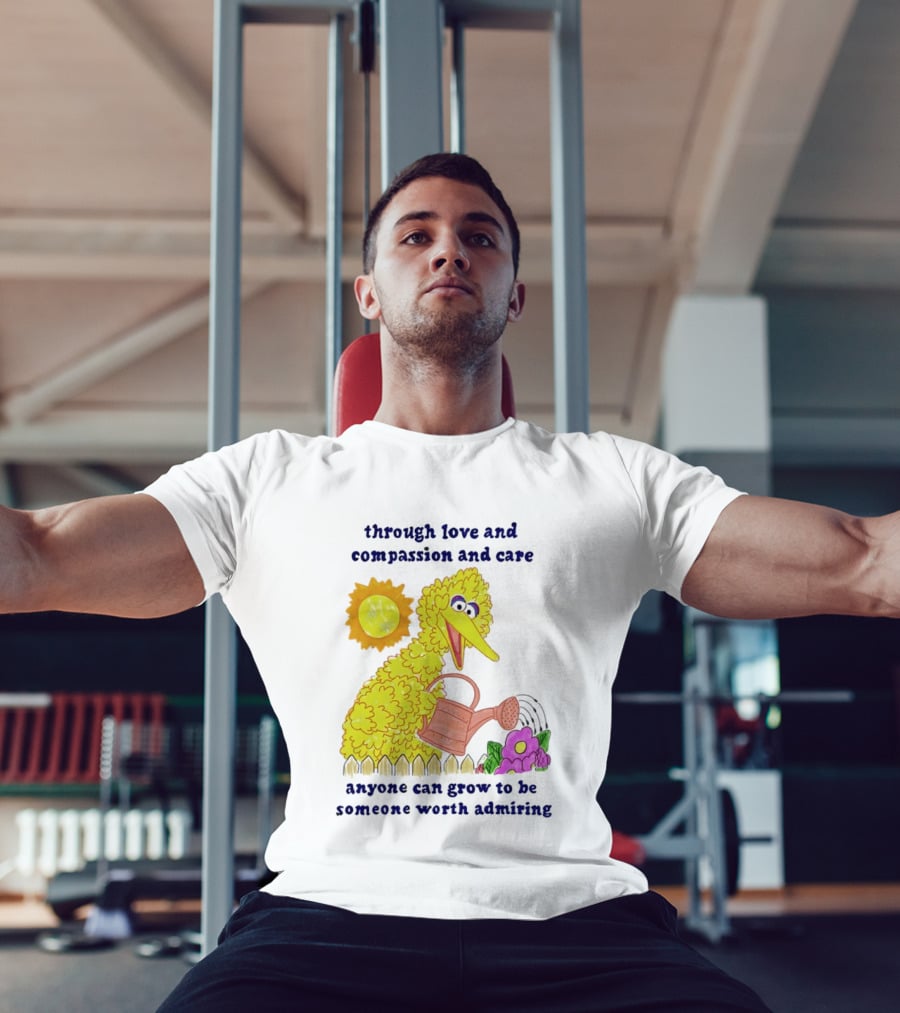 Big Bird Through Love And Compassion And Care Anyone Can Grow To Be Someone Worth Admiring T-Shirt