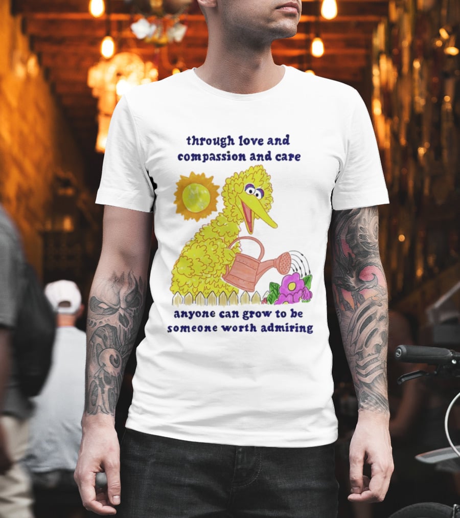 Big Bird Through Love And Compassion And Care Anyone Can Grow To Be Someone Worth Admiring T-Shirt