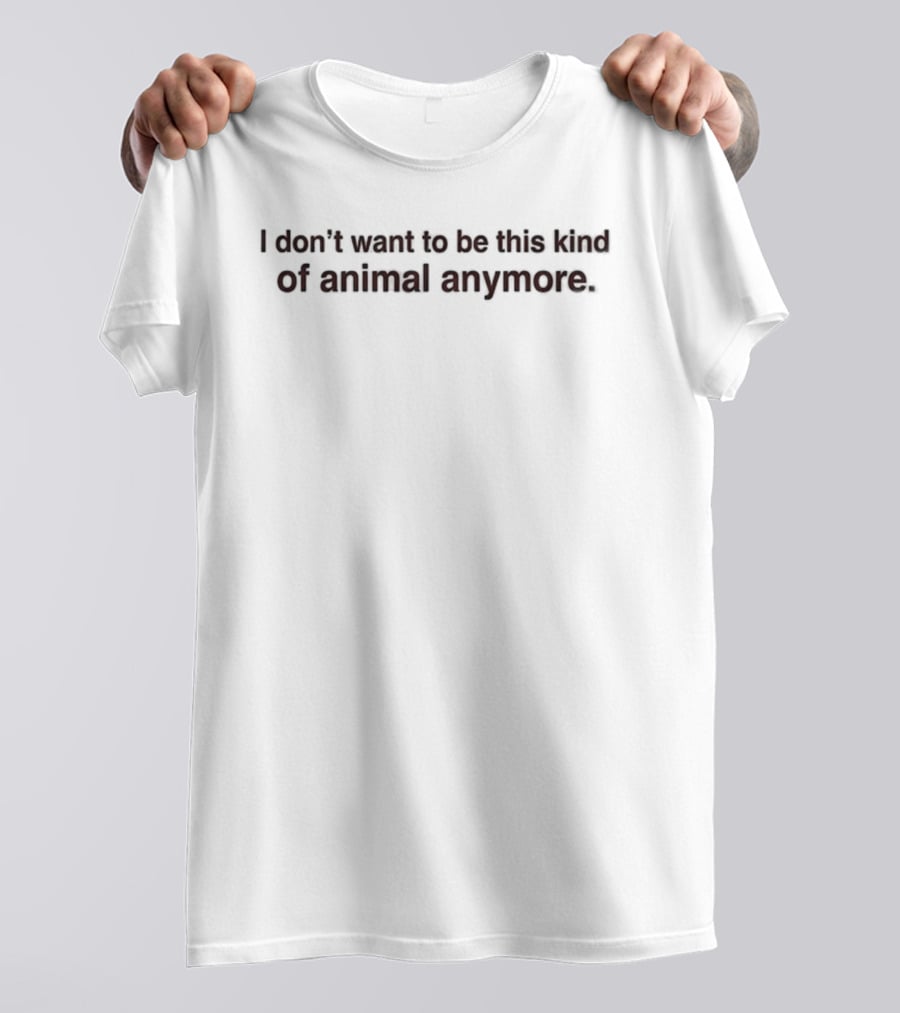 I Don't Want To Be This Kind Of Animal Anymore T-Shirt