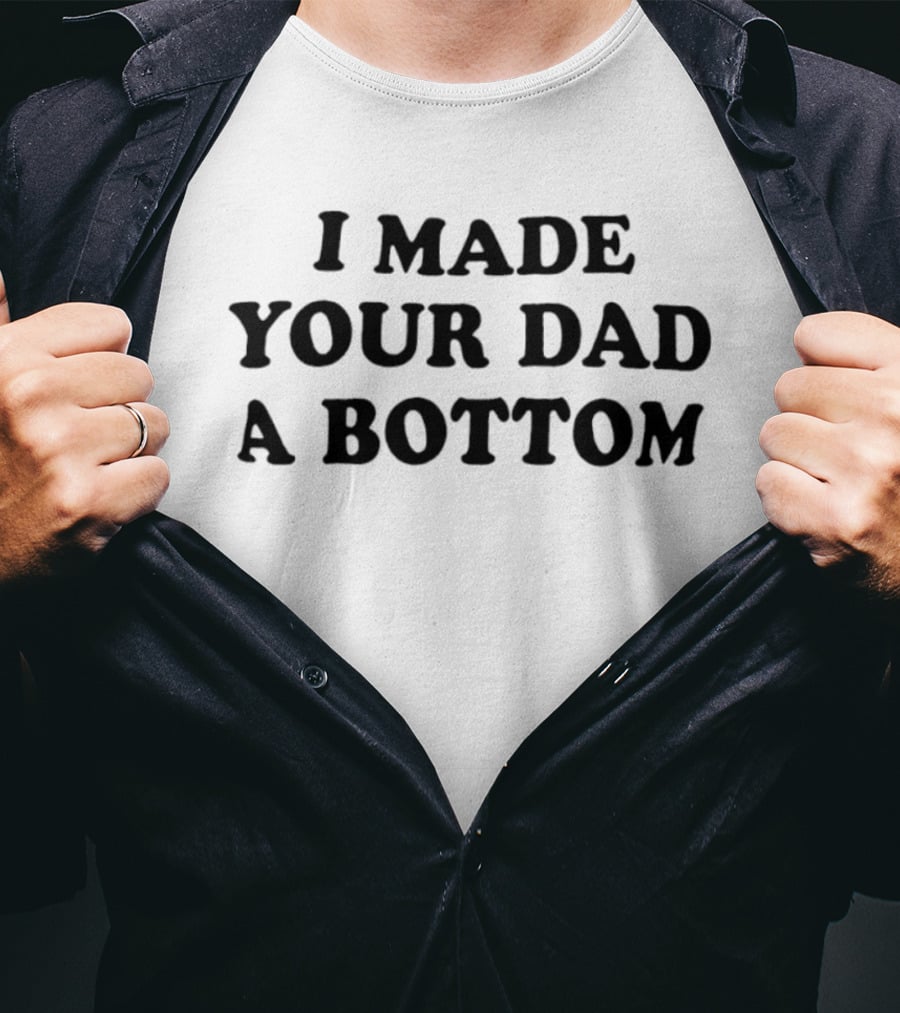 I Made Your Dad A Bottom Sarcastic Saying T-Shirt