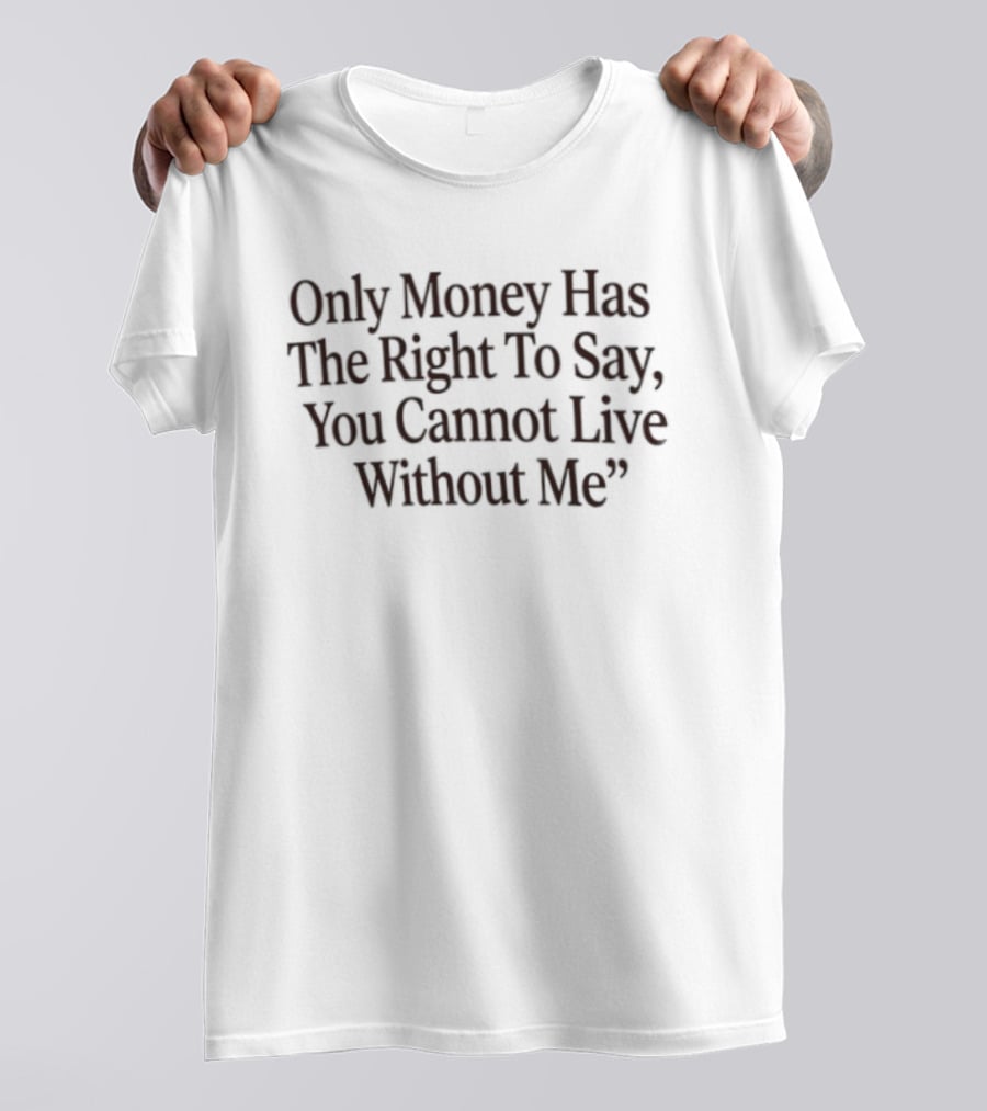 Only Money Has The Right To Say You Cannot Live Without Me T-Shirt