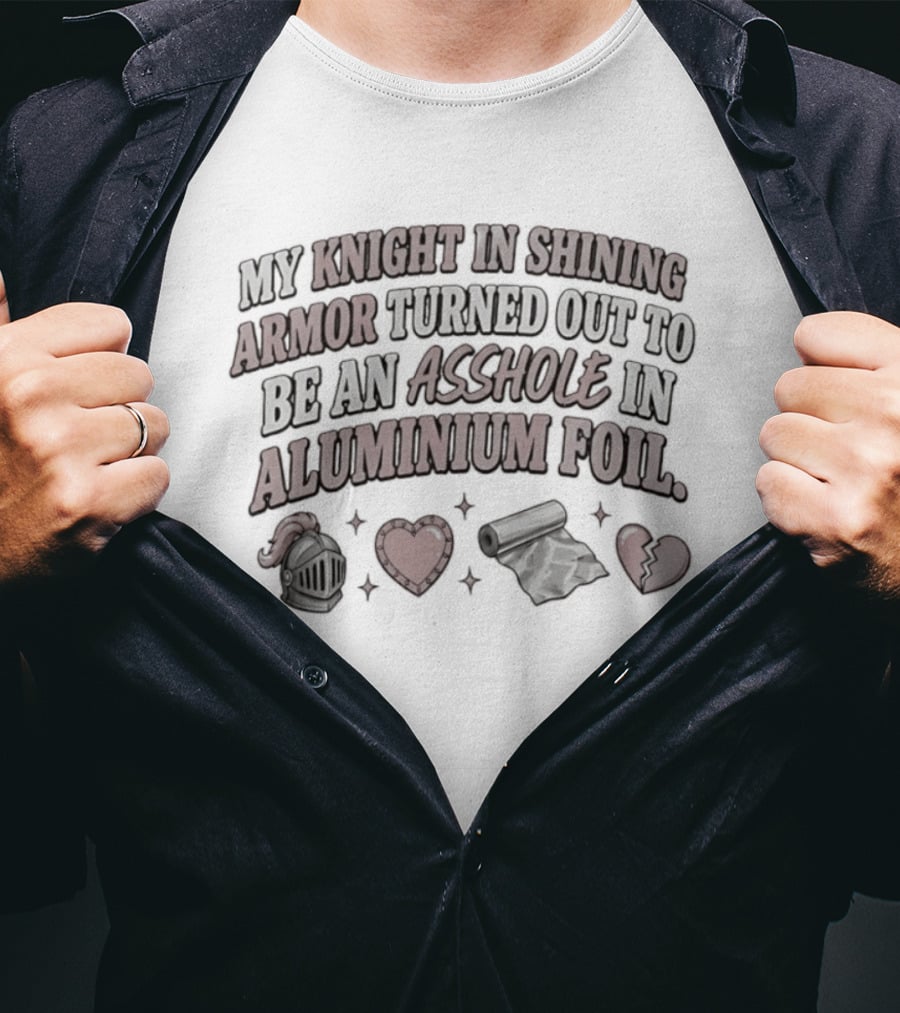 My Knight In Shining Armor Turned Out To Be An Asshole In Aluminium Foil Hearts And Broken Heart T-Shirt