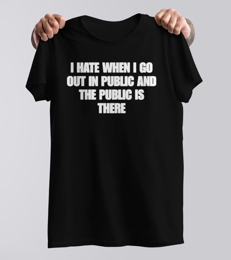 I Hate When I Go Out In Public And The Public Is There T-Shirt