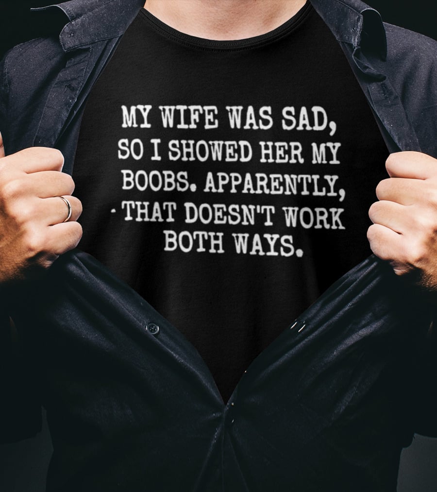My Wife Was Sad So I Showed Her My Boobs Apparently That Doesn't Work Both Ways T-Shirt