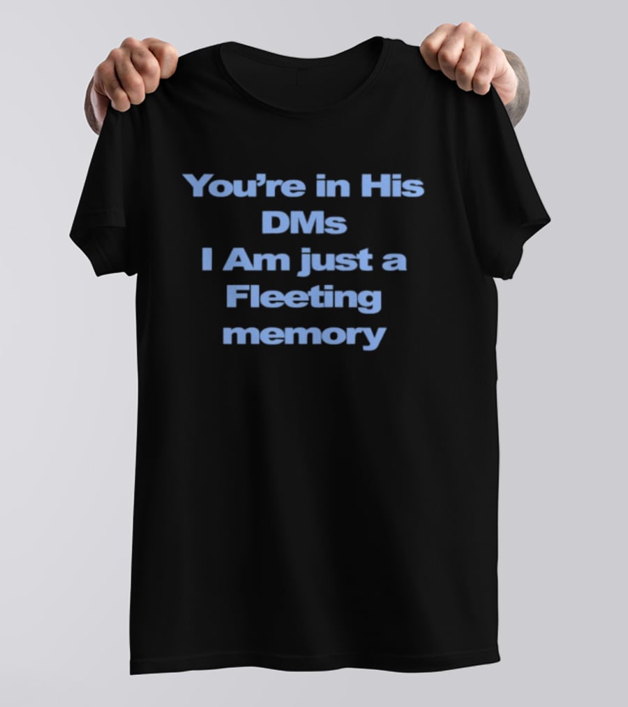 You're In His DMs I Am Just A Fleeting Memory T-Shirt