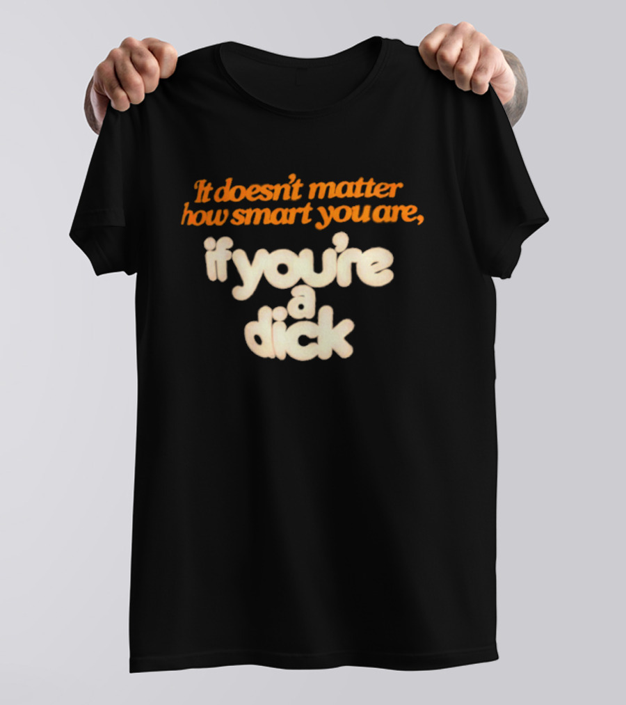 It Doesn't Matter How Smart You Are If You're A Dick T-Shirt