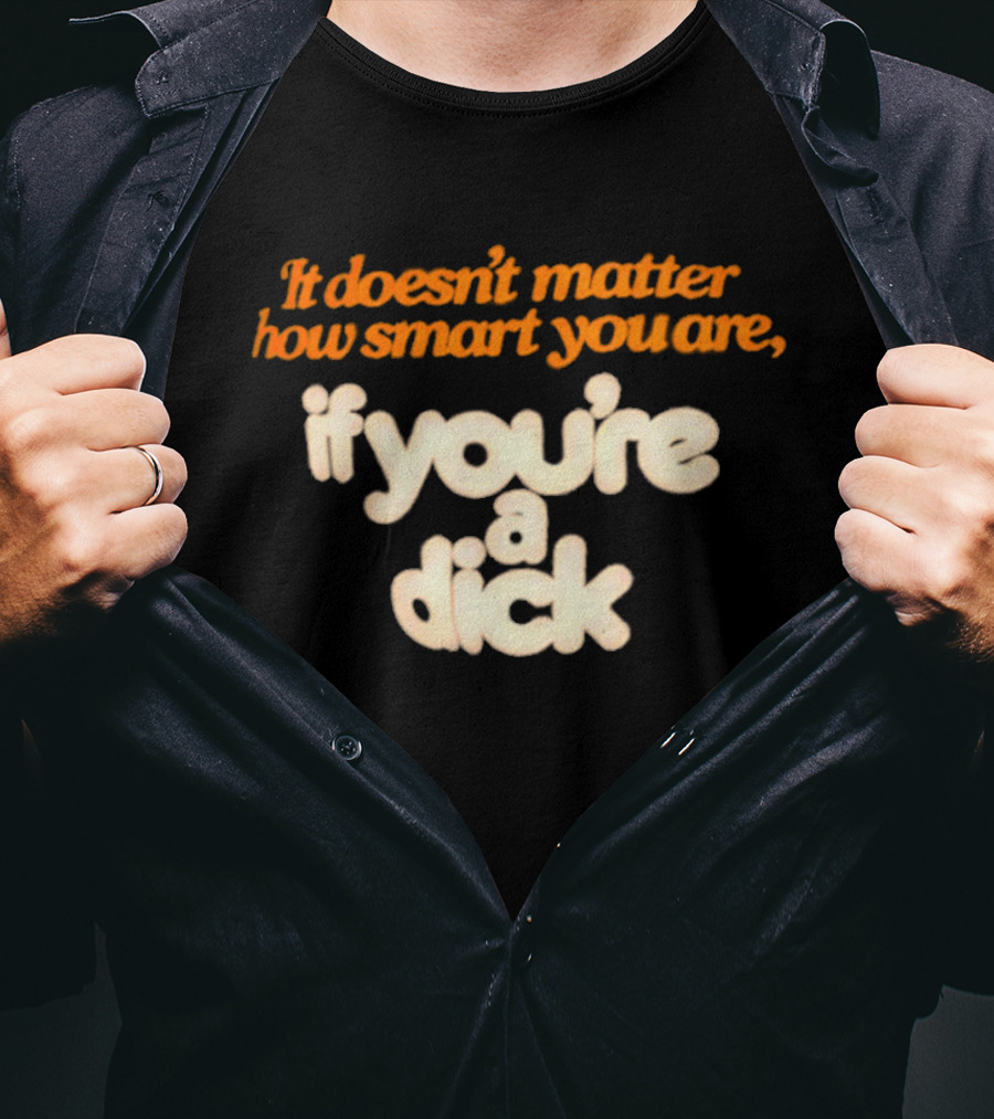 It Doesn't Matter How Smart You Are If You're A Dick T-Shirt