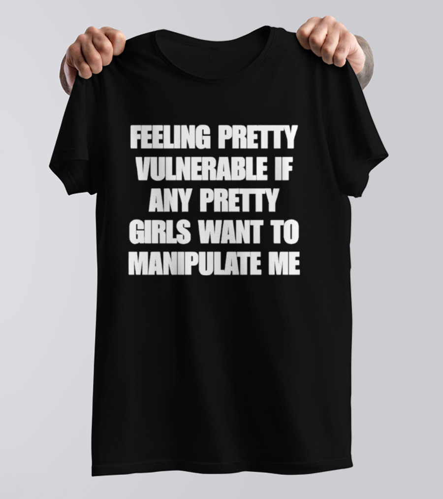 Feeling Pretty Vulnerable If Any Pretty Girls Want To Manipulate Me T-Shirt