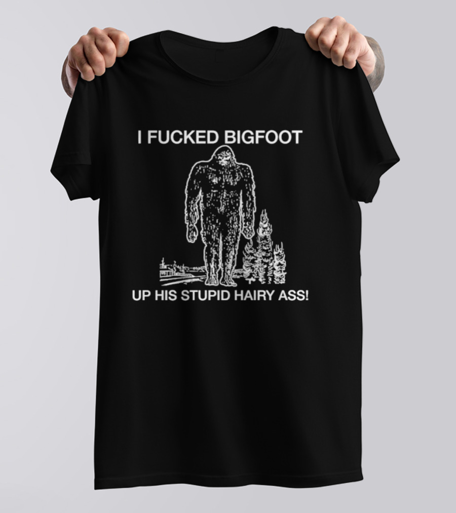 I Fucked Bigfoot Up His Stupid Hairy Ass T-Shirt