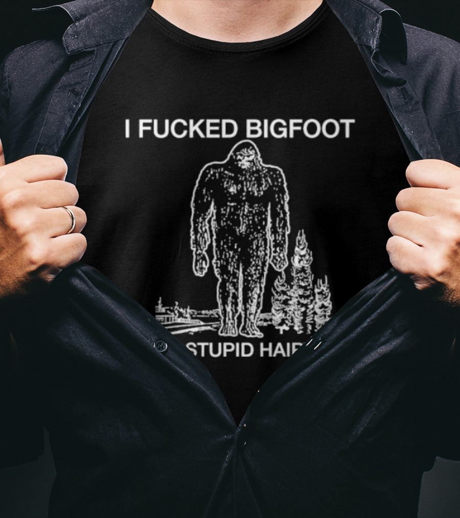 I Fucked Bigfoot Up His Stupid Hairy Ass T-Shirt