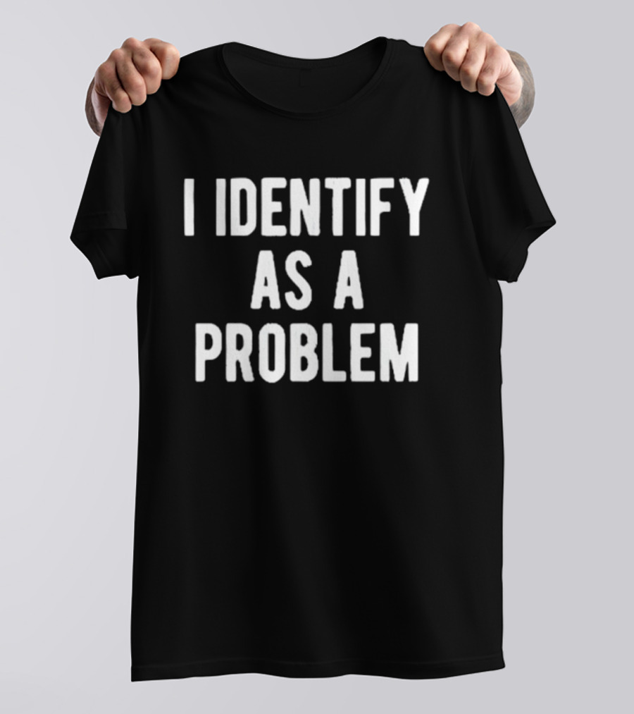 I Identify As A Problem T-Shirt