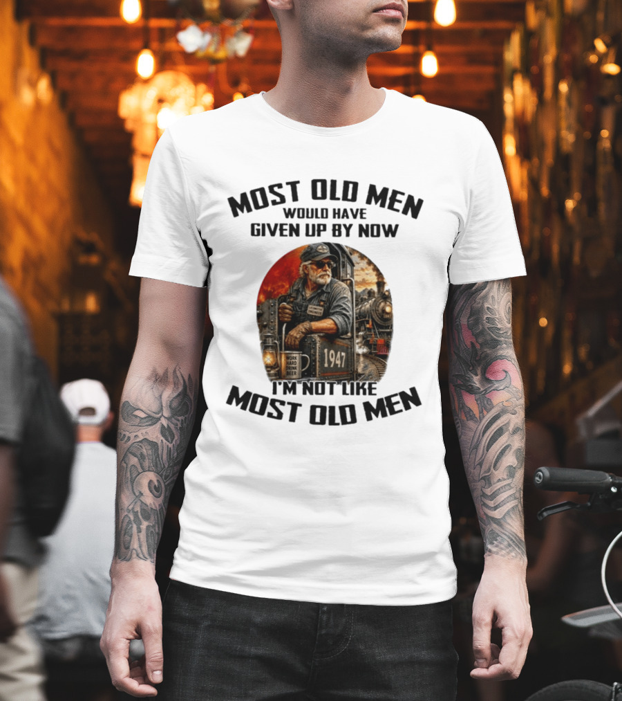 Locomotive Engineer 1947 Most Old Men Would Have Given Up By Now I'm Not Like Most Old Men T-Shirt