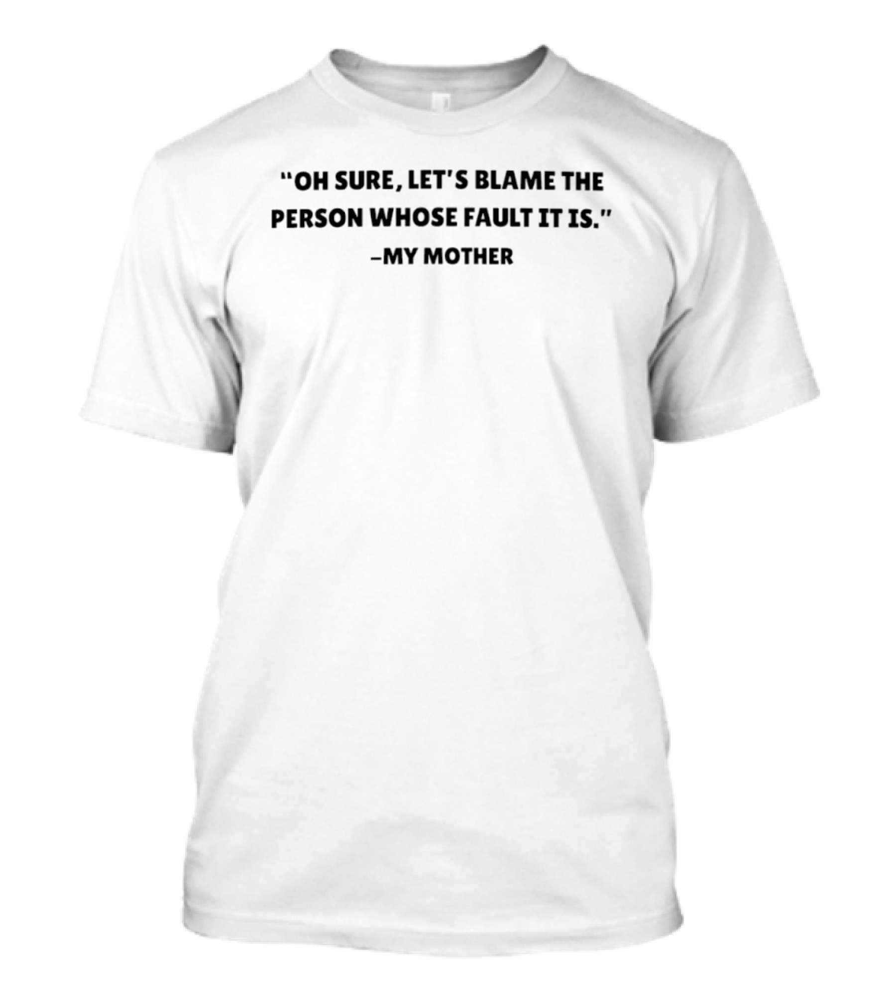 Oh Sure Let's Blame The Person Whose Fault It Is My Mother T-Shirt