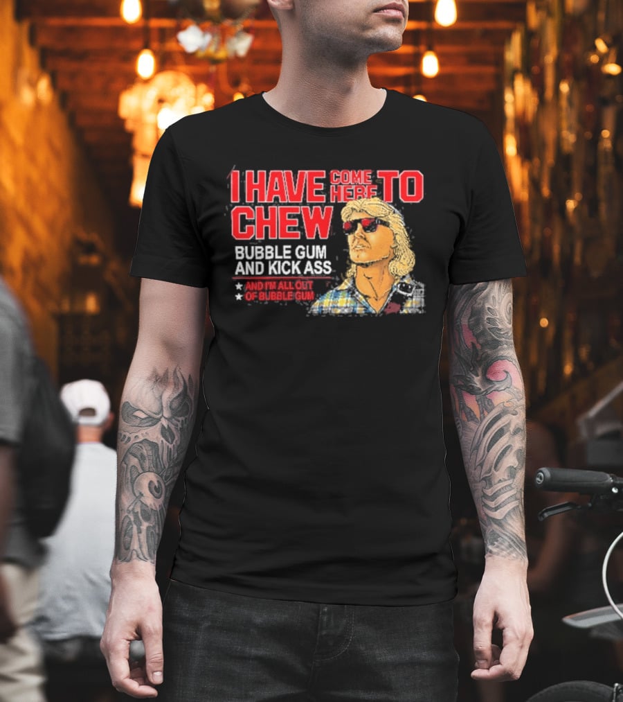 I Have Come Here To Chew Bubble Gum And Kick Ass And I'm All Out Of Bubblegum T-Shirt