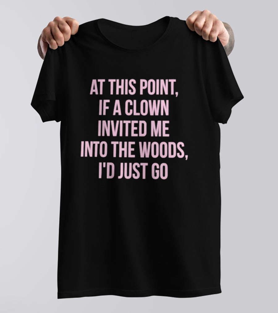 At This Point If A Clown Invited Me Into The Woods I'd Just Go T-Shirt