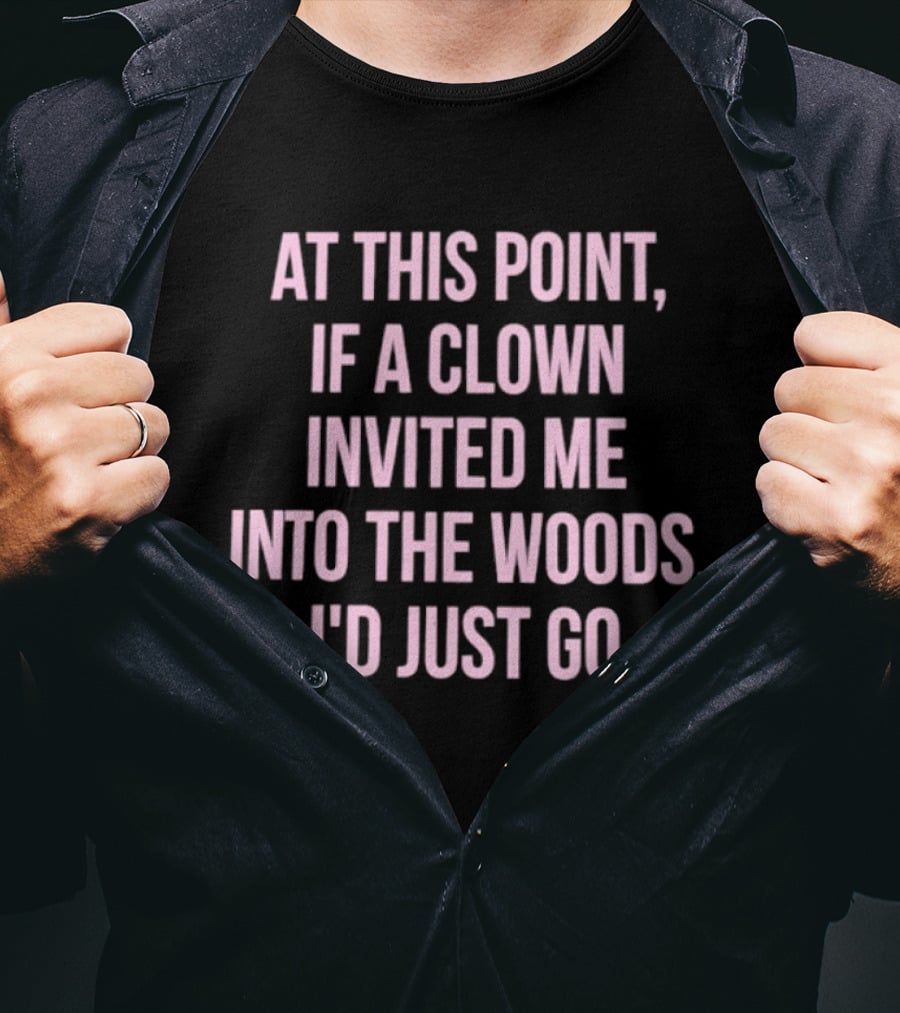 At This Point If A Clown Invited Me Into The Woods I'd Just Go T-Shirt