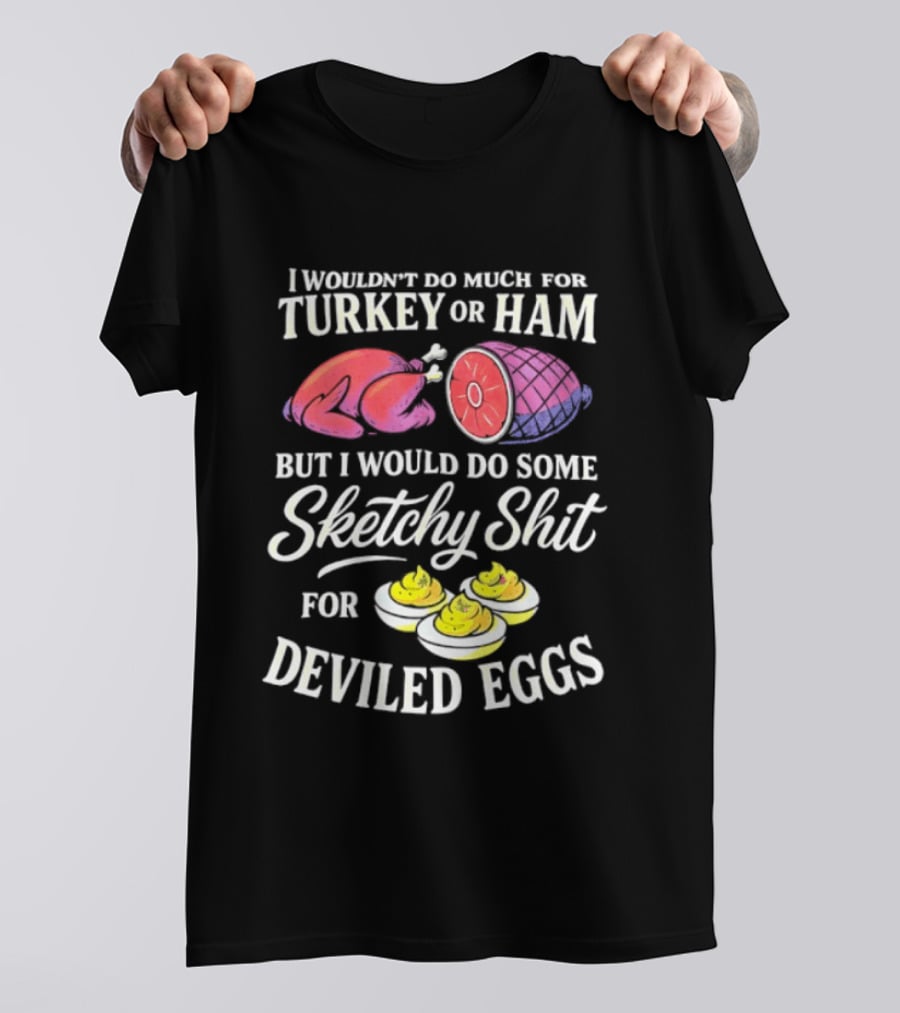 I Wouldn't Do Much For Turkey Or Ham But I Would Do Some Sketchy Shit For Deviled Eggs T-Shirt