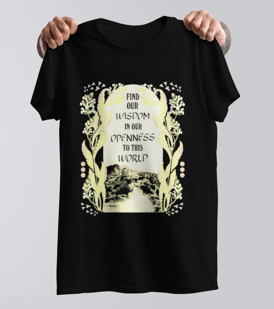 Our Wisdom In Openness To This World With Unique Floral Framing T-Shirt