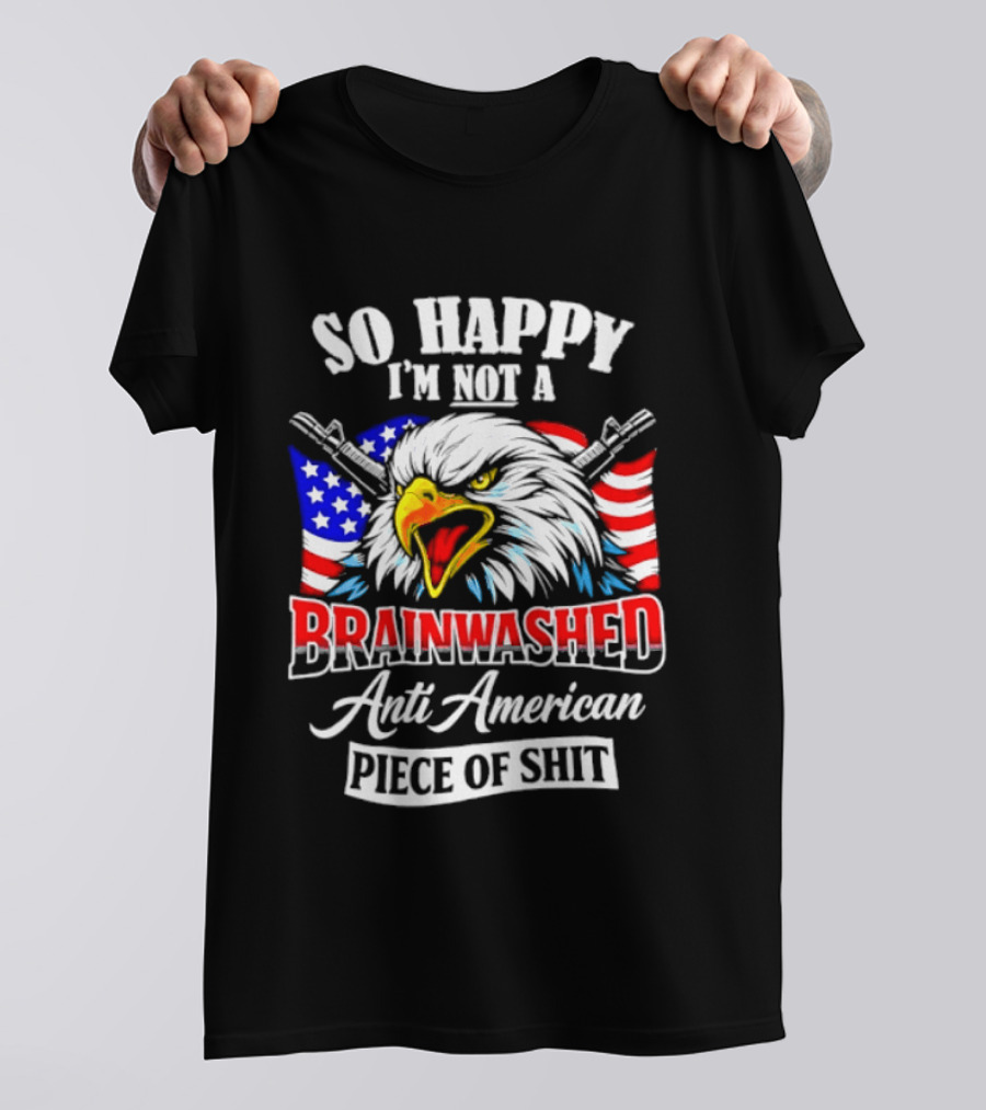 So Happy I'm Not A Brainwashed Anti American Piece Of Shit Eagle Flag Guns T-Shirt
