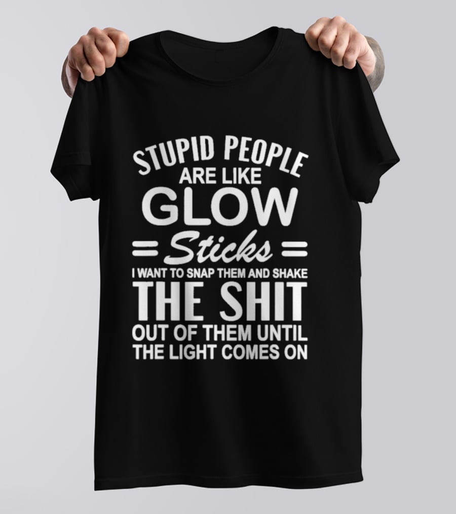 Stupid People Are Like Glow Sticks Snap Them Shake Until Light Comes On Sarcastic Saying T-Shirt