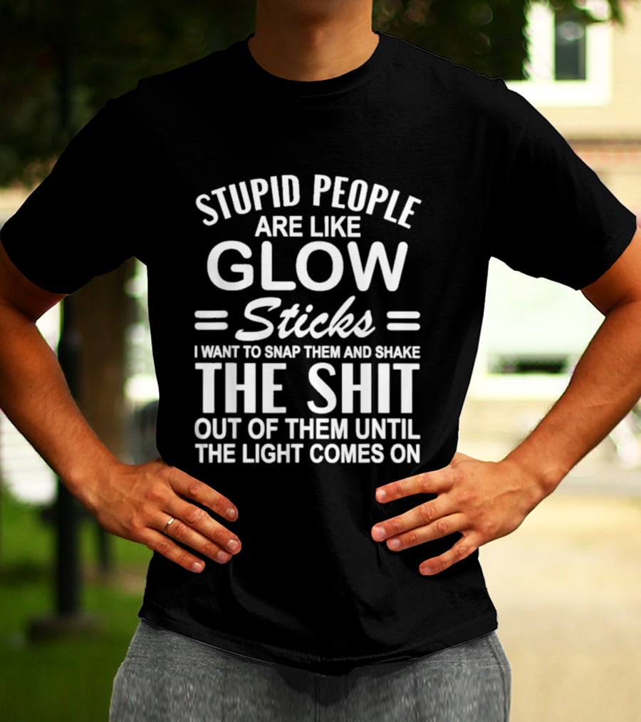 Stupid People Are Like Glow Sticks Snap Them Shake Until Light Comes On Sarcastic Saying T-Shirt