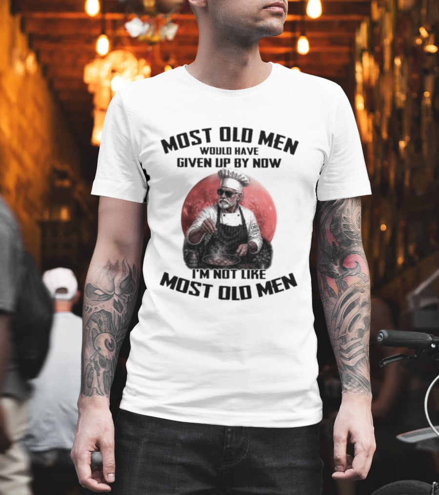 Most Old Men Would Have Given Up By Now I'm Not Like Most Old Men Chef T-Shirt