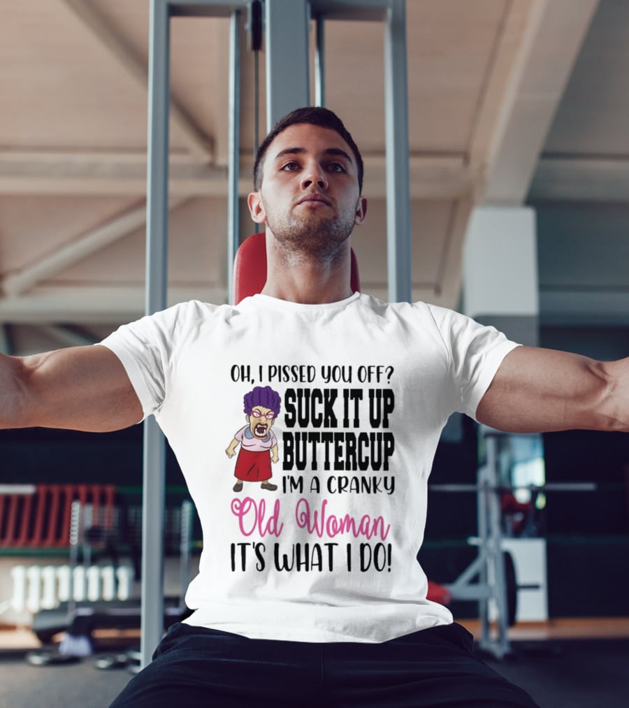 Oh I Pissed You Off Suck It Up Buttercup Cranky Old Woman It's What I Do T-Shirt