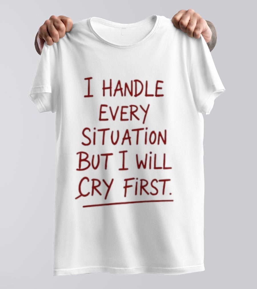 I Handle Every Situation But I Will Cry First T-Shirt