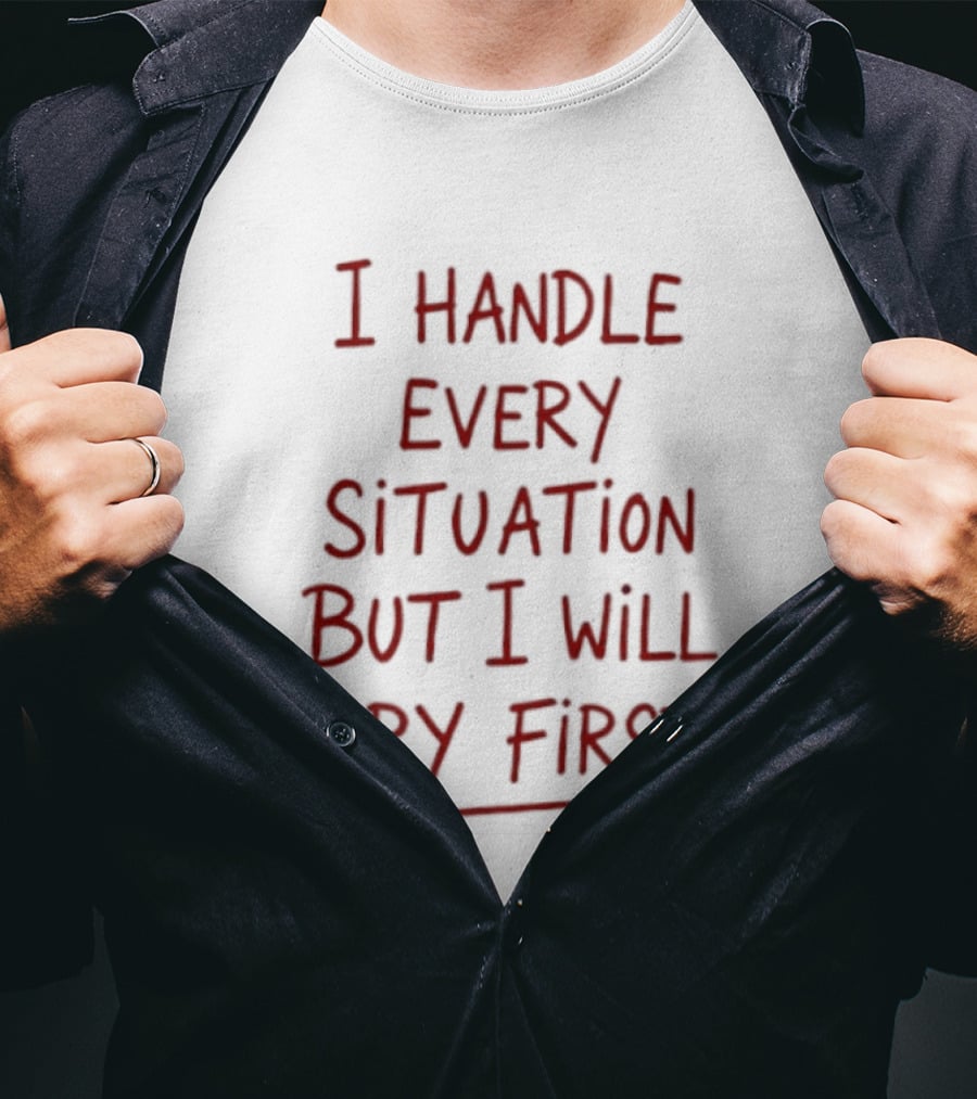 I Handle Every Situation But I Will Cry First T-Shirt