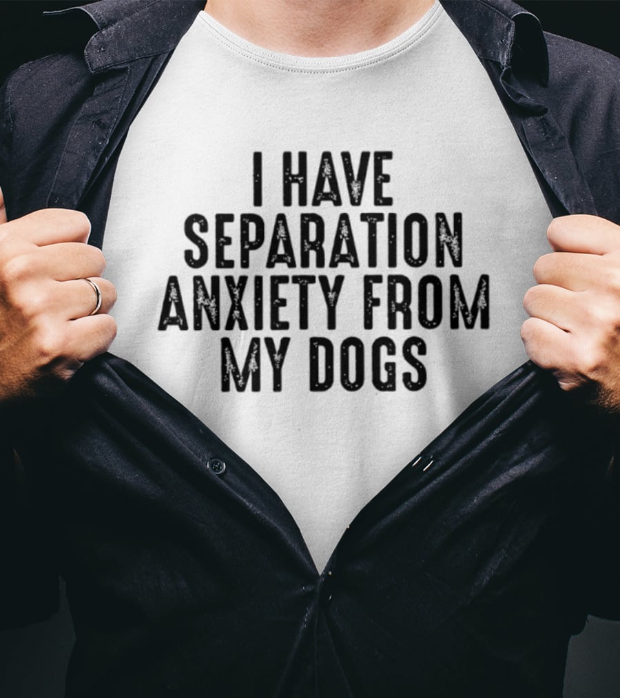 I Have Separation Anxiety From My Dogs T-Shirt