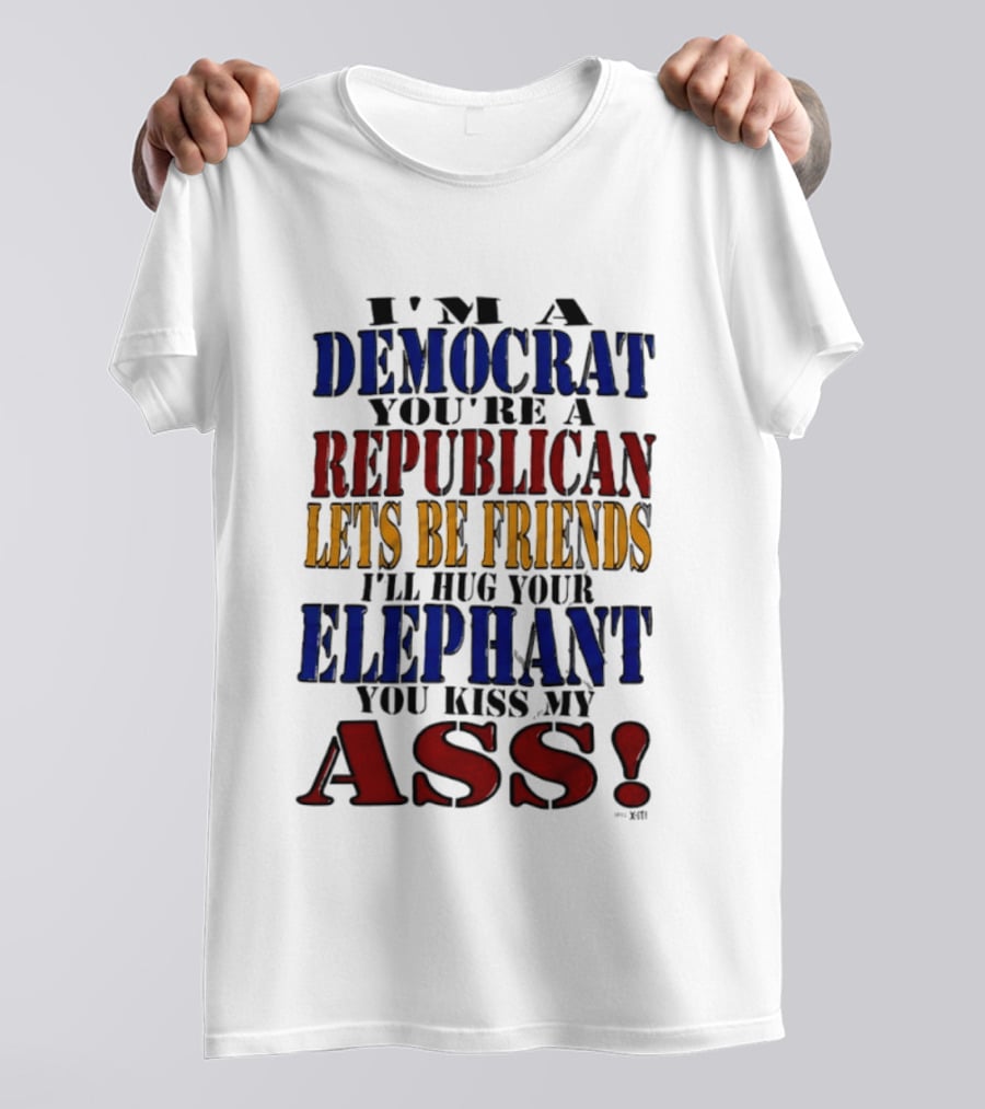 I'm A Democrat You're A Republican Let's Be Friends I'll Hug Your Elephant You Kiss My Ass T-Shirt