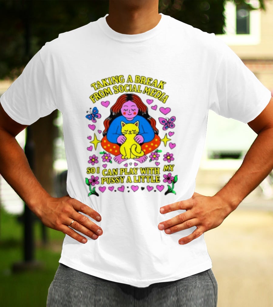 Taking A Break From Social Media So I Can Play With My Pussy A Little Hearts Flowers Butterfly Woman Cat T-Shirt