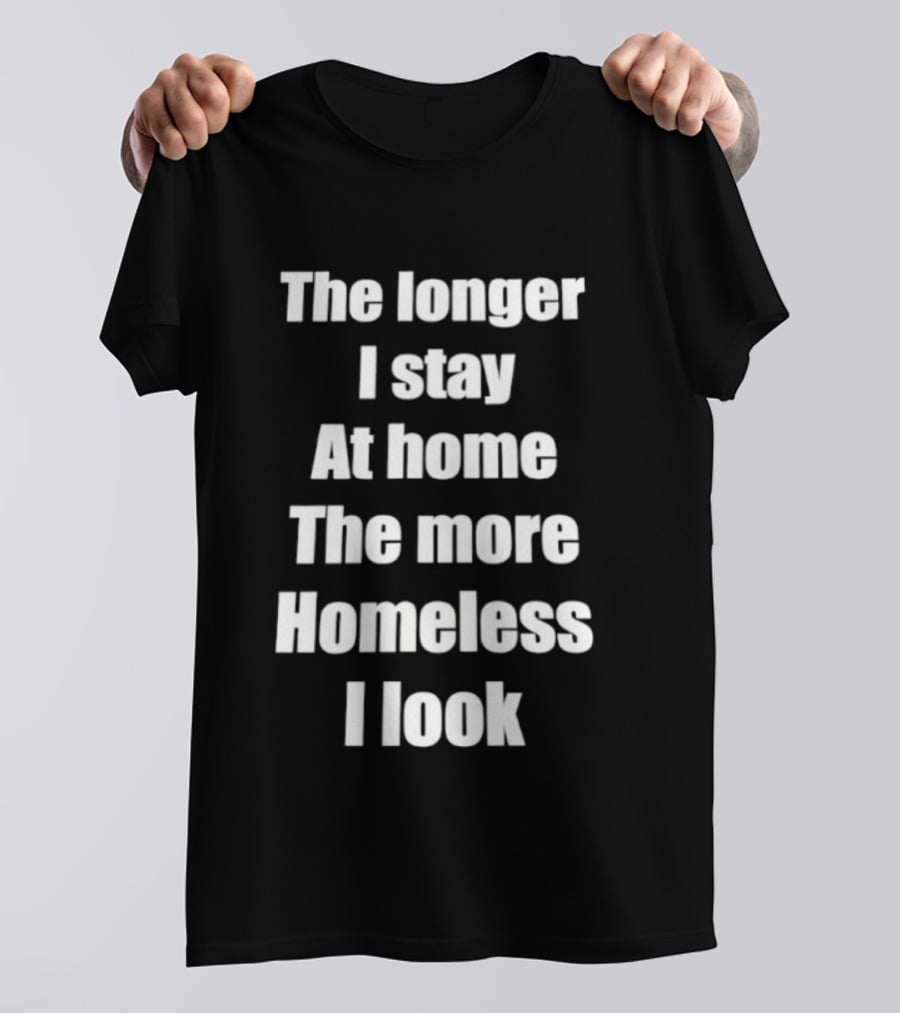 The Longer I Stay At Home The More Homeless I Look T-Shirt