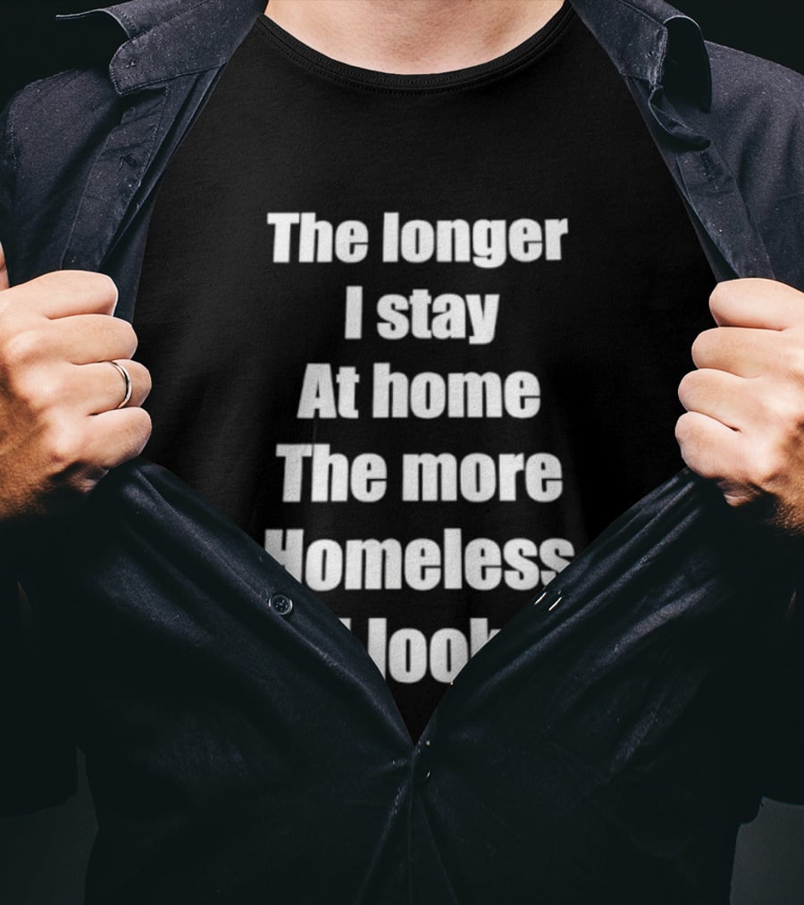 The Longer I Stay At Home The More Homeless I Look T-Shirt