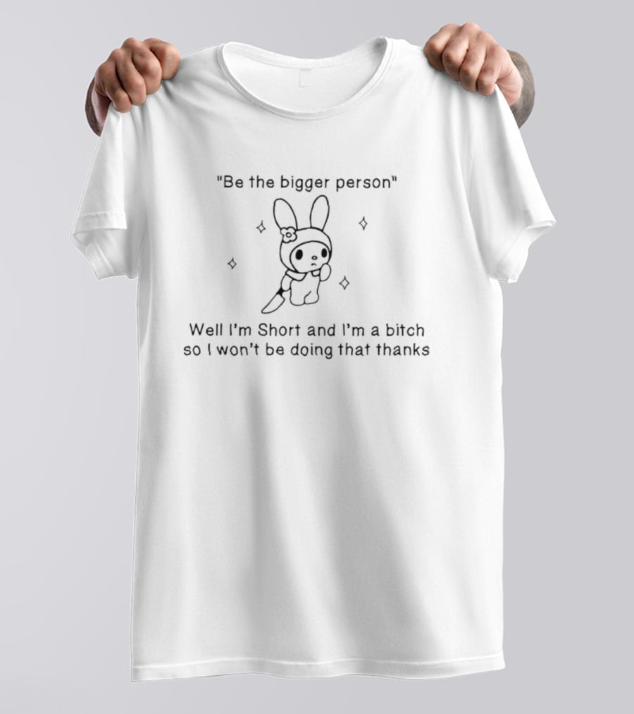 Be The Bigger Person Well I'm Short And I'm A Bitch So I Won't Be Doing That Thanks Bunny T-Shirt