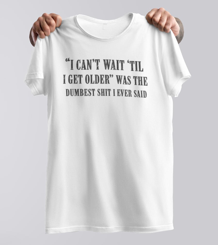 I Can't Wait 'Til I Get Older Was The Dumbest Shit I Ever Said T-Shirt