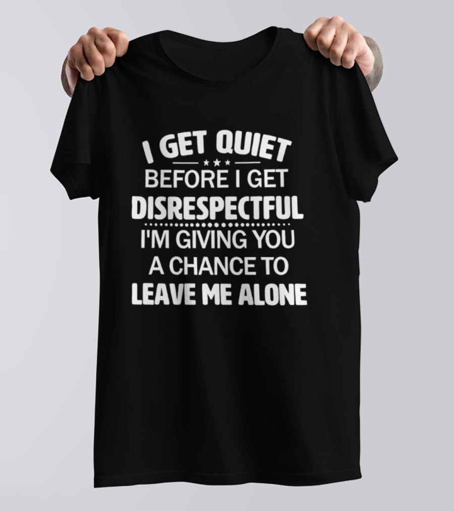 I Get Quiet Before I Get Disrespectful I'm Giving You A Chance To Leave Me Alone T-Shirt