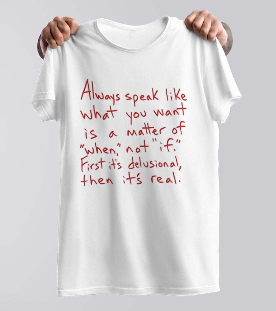Always Speak Like What You Want Is A Matter Of When Not If First It's Delusional Then It's Real T-Shirt