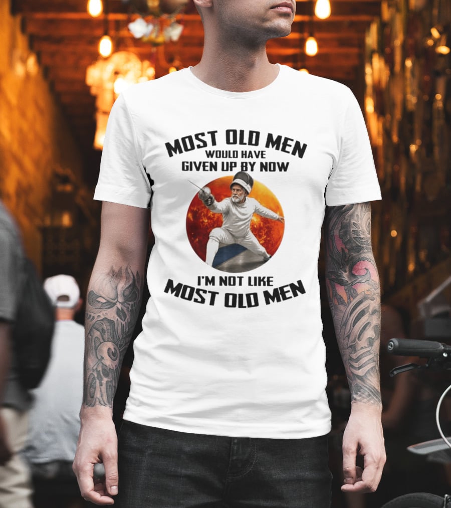 Fencing Most Old Men Would Have Given Up By Now I'm Not Like Most Old Men T-Shirt