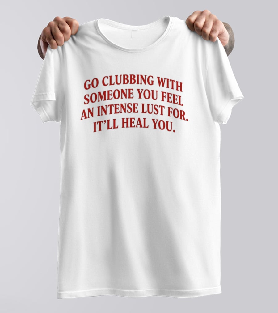 Go Clubbing With Someone You Feel An Intense Lust For It'll Heal You T-Shirt