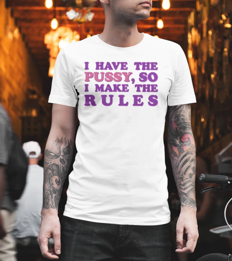 I Have The Pussy So I Make The Rules T-Shirt