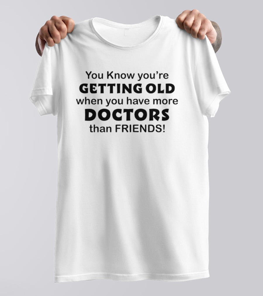 You Know You're Getting Old When You Have More Doctors Than Friends T-Shirt