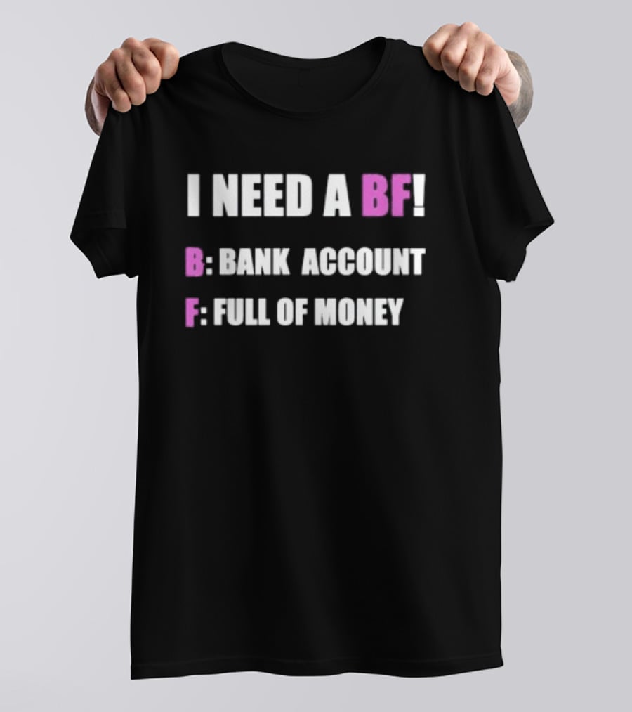 I Need A BF Bank Account Full Of Money T-Shirt