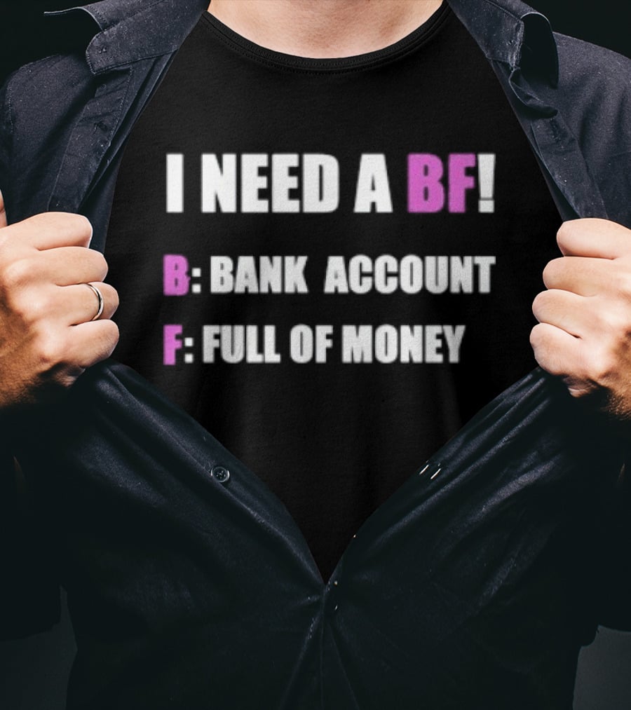 I Need A BF Bank Account Full Of Money T-Shirt