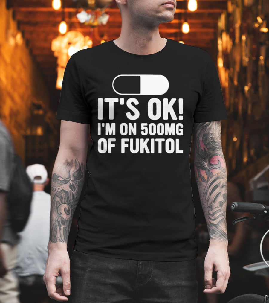 It's Ok I'm On 500mg Of Fukitol Capsule Humor T-Shirt