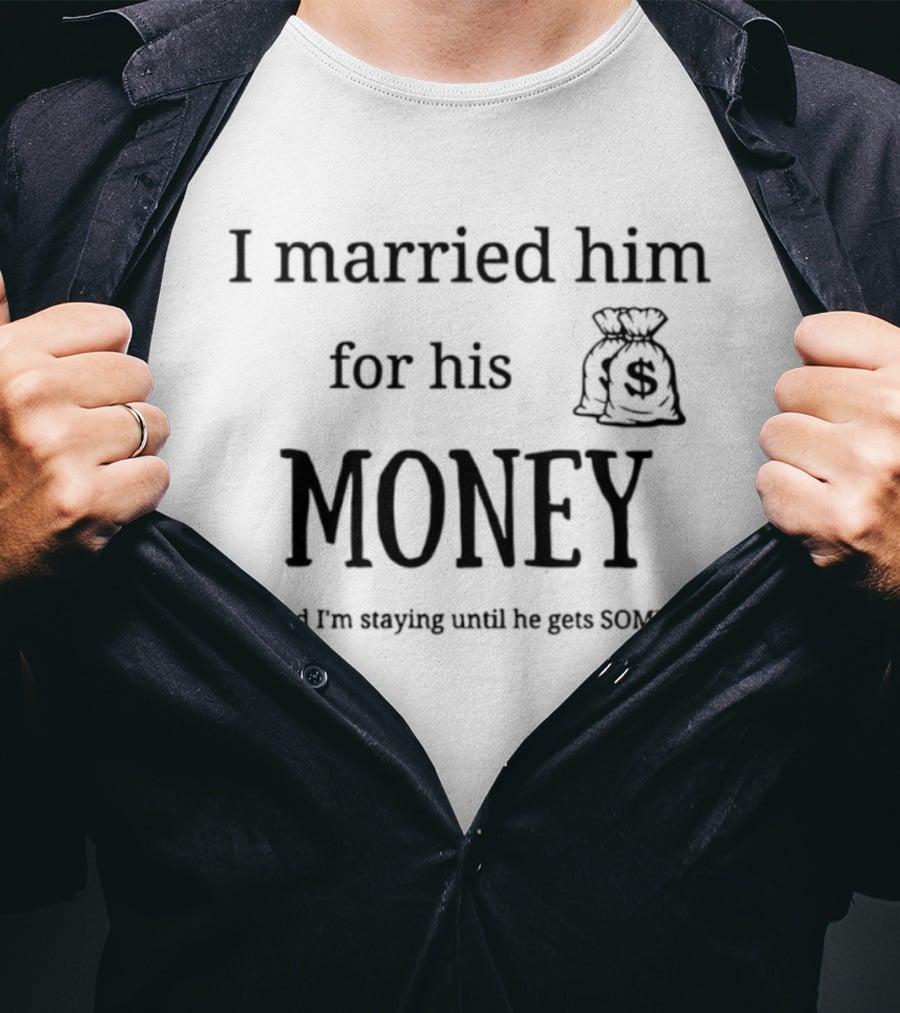 I Married Him For His Money Staying Until He Gets Some T-Shirt