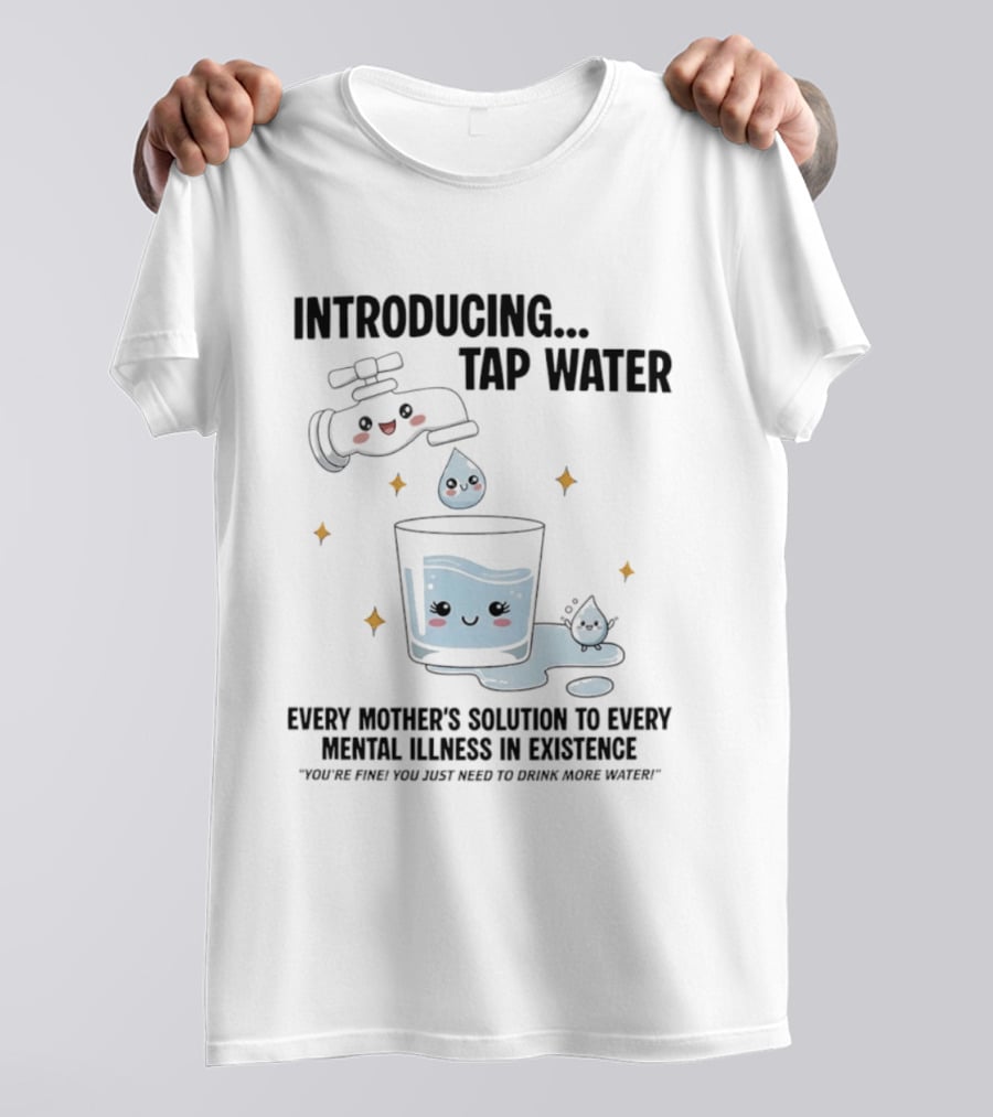 Introducing Tap Water Every Mother's Solution To Every Mental Illness In Existence Drink More Water T-Shirt